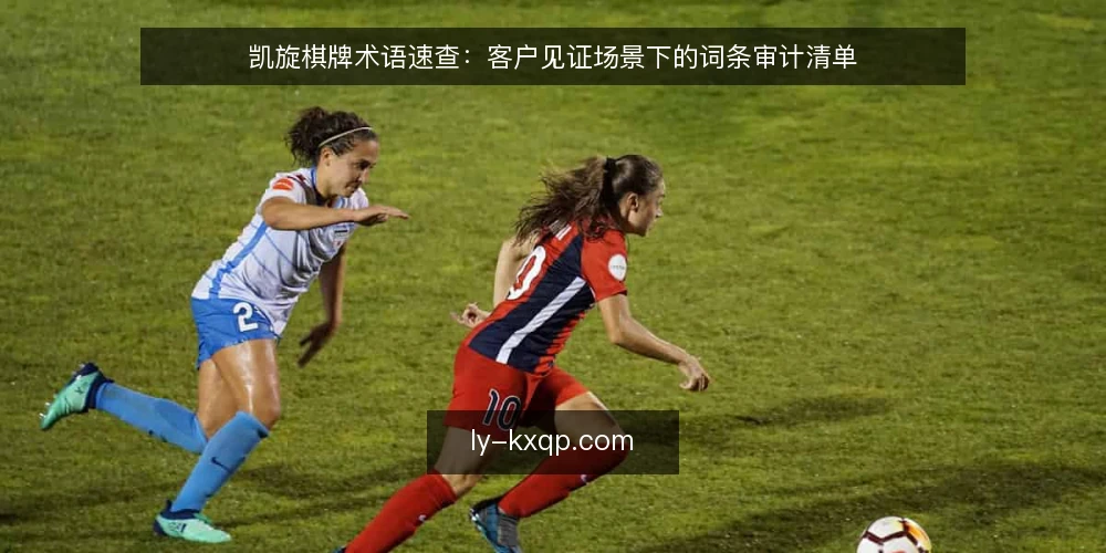 凯旋棋牌术语速查:客户见证场景下的词条审计清单 — 为什么现在要做术语审计 配图